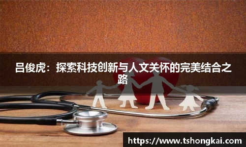 吕俊虎：探索科技创新与人文关怀的完美结合之路