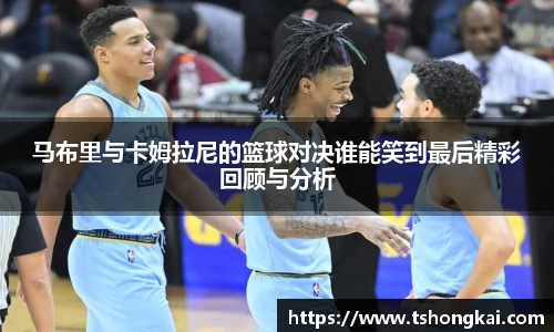 马布里与卡姆拉尼的篮球对决谁能笑到最后精彩回顾与分析