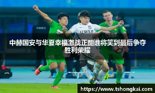 中赫国安与华夏幸福激战正酣谁将笑到最后争夺胜利荣耀