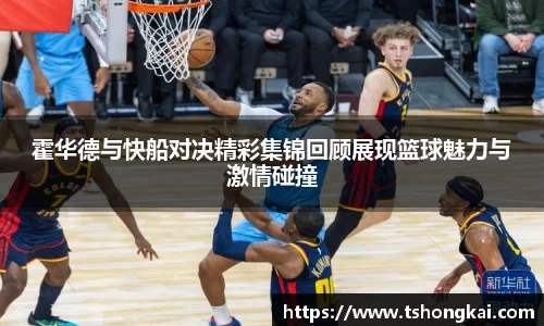 霍华德与快船对决精彩集锦回顾展现篮球魅力与激情碰撞