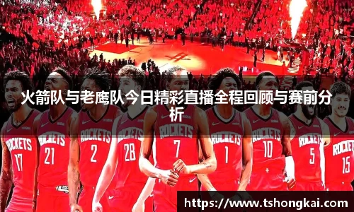 z6mg火箭队与老鹰队今日精彩直播全程回顾与赛前分析